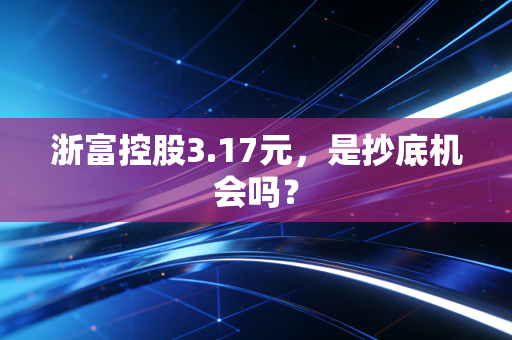浙富控股3.17元，是抄底机会吗？
