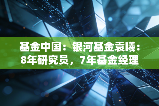基金中国:银河基金袁曦:8年研究员,7年基金经理