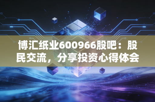 博汇纸业600966股吧:股民交流,分享投资心得体会