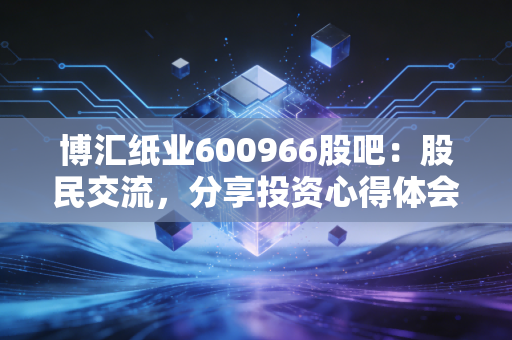 博汇纸业600966股吧:股民交流,分享投资心得体会