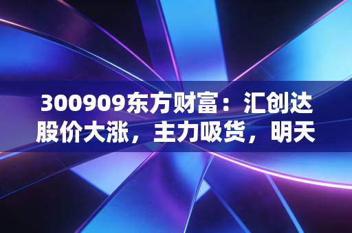 300909东方财富：汇创达股价大涨，主力吸货，明天买入点？