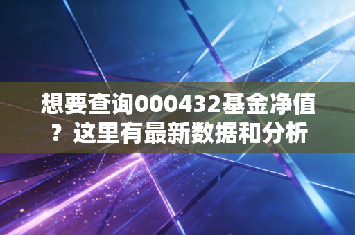 想要查询000432基金净值?这里有最新数据和分析