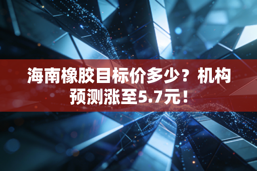 海南橡胶目标价多少？机构预测涨至5.7元！