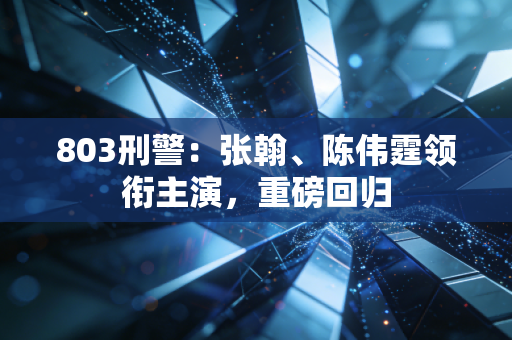 803刑警:张翰、陈伟霆领衔主演,重磅回归