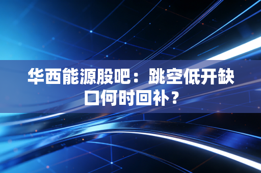 华西能源股吧：跳空低开缺口何时回补？