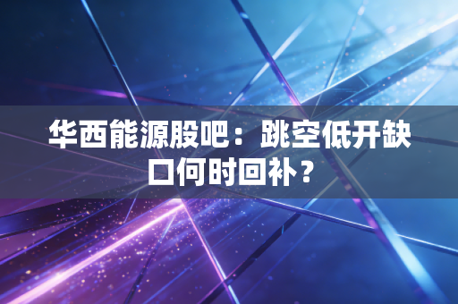 华西能源股吧：跳空低开缺口何时回补？