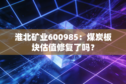 淮北矿业600985：煤炭板块估值修复了吗？