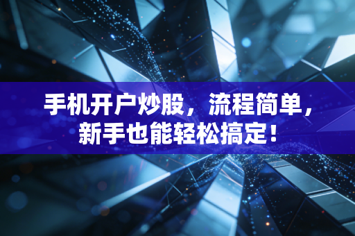 手机开户炒股,流程简单,新手也能轻松搞定!