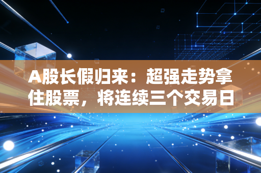 A股长假归来：超强走势拿住股票，将连续三个交易日续创新高