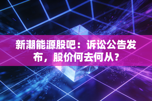 新潮能源股吧:诉讼公告发布,股价何去何从?