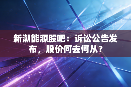 新潮能源股吧:诉讼公告发布,股价何去何从?