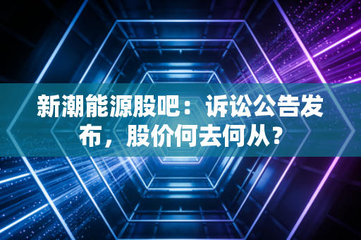 新潮能源股吧:诉讼公告发布,股价何去何从?