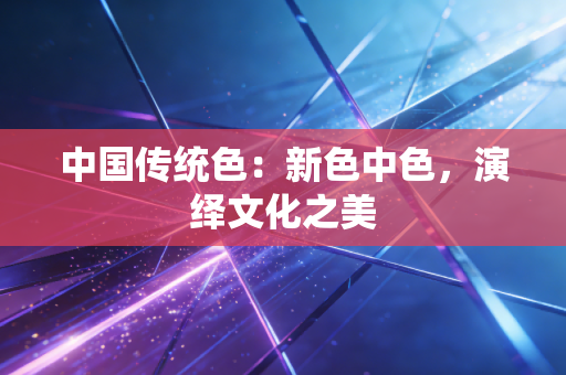 中国传统色：新色中色，演绎文化之美