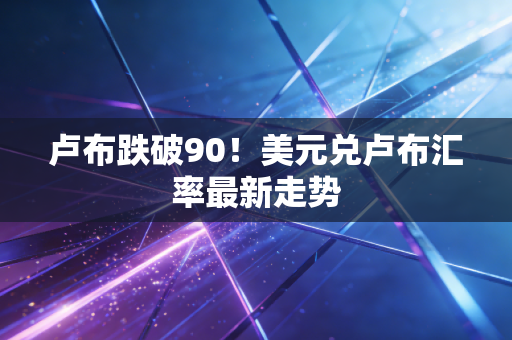 卢布跌破90！美元兑卢布汇率最新走势