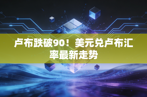 卢布跌破90！美元兑卢布汇率最新走势