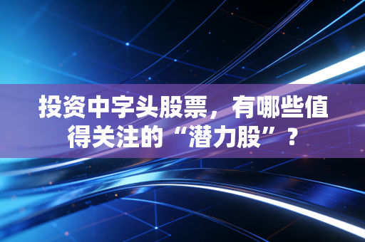 投资中字头股票，有哪些值得关注的“潜力股”？