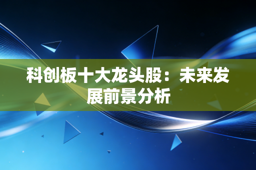 科创板十大龙头股：未来发展前景分析