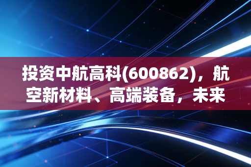 投资中航高科(600862)，航空新材料、高端装备，未来可期！