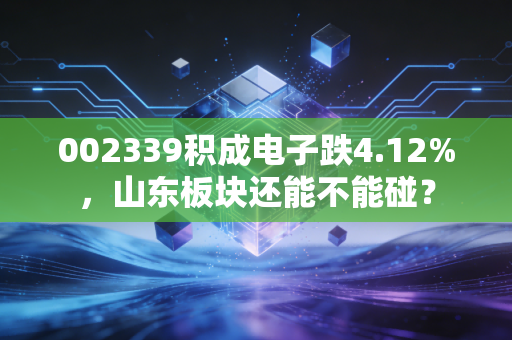 002339积成电子跌4.12%,山东板块还能不能碰?