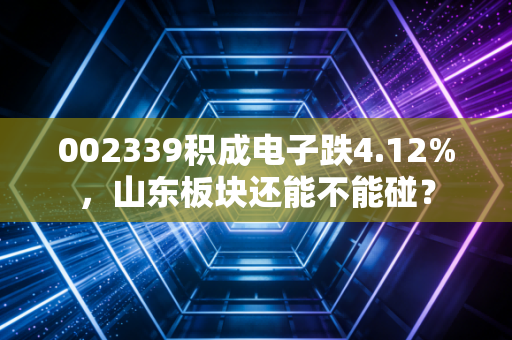 002339积成电子跌4.12%,山东板块还能不能碰?