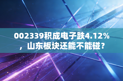 002339积成电子跌4.12%，山东板块还能不能碰？