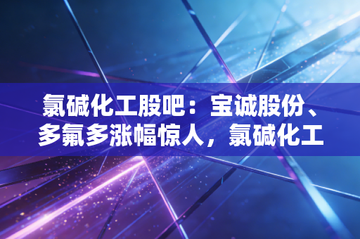 氯碱化工股吧：宝诚股份、多氟多涨幅惊人，氯碱化工能跟上吗？