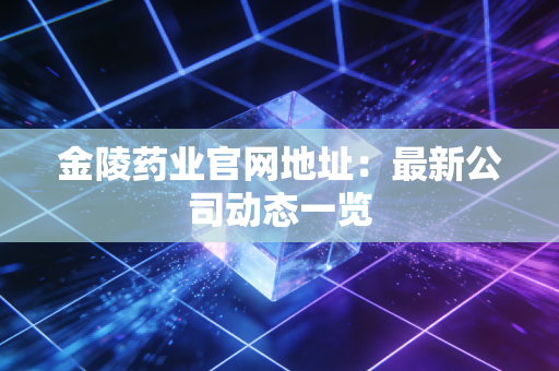 金陵药业官网地址:最新公司动态一览