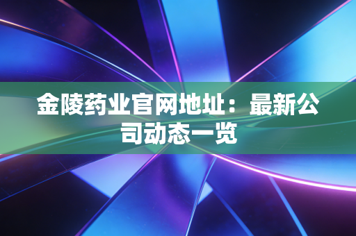 金陵药业官网地址：最新公司动态一览