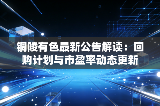铜陵有色最新公告解读:回购计划与市盈率动态更新