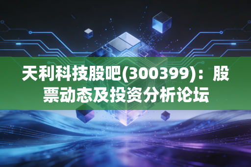 天利科技股吧(300399)：股票动态及投资分析论坛