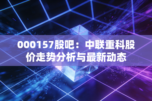 000157股吧:中联重科股价走势分析与最新动态