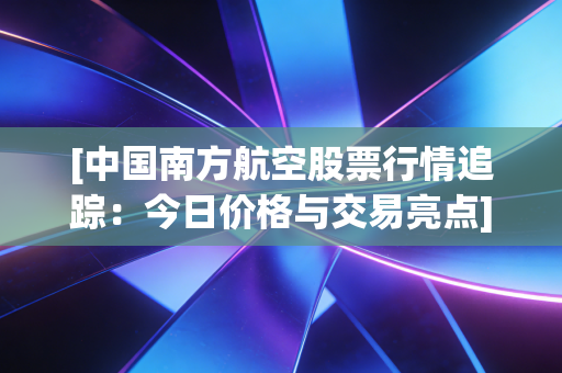 [中国南方航空股票行情追踪：今日价格与交易亮点]