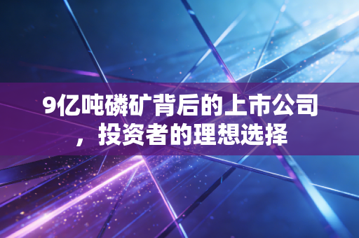 9亿吨磷矿背后的上市公司，投资者的理想选择