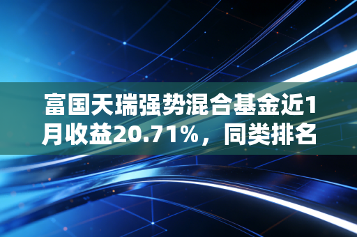富国天瑞强势混合基金近1月收益20.71%,同类排名前列