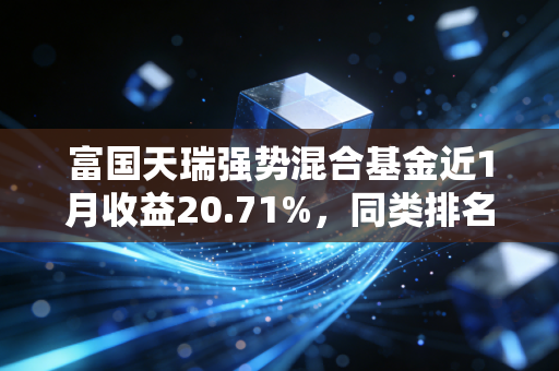 富国天瑞强势混合基金近1月收益20.71%,同类排名前列