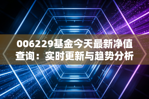 006229基金今天最新净值查询：实时更新与趋势分析