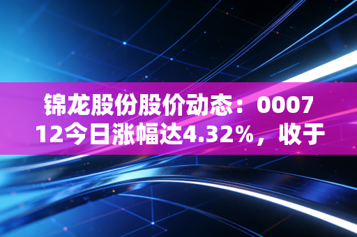 锦龙股份股价动态：000712今日涨幅达4.32%，收于13.05元