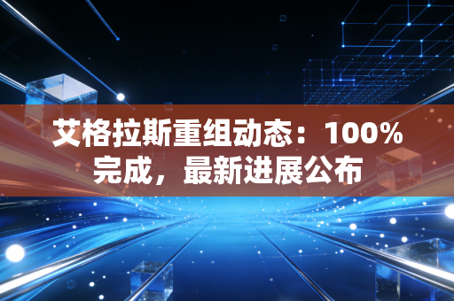 艾格拉斯重组动态：100%完成，最新进展公布