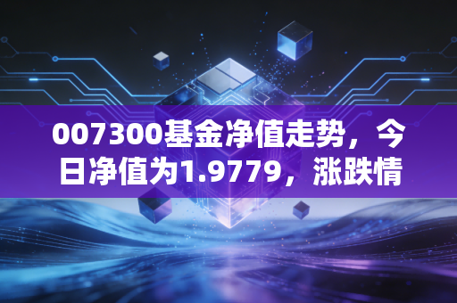 007300基金净值走势，今日净值为1.9779，涨跌情况如何？