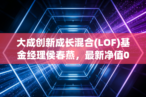 大成创新成长混合(LOF)基金经理侯春燕，最新净值0.9070，跌幅1.52%
