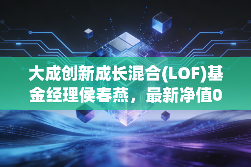 大成创新成长混合(LOF)基金经理侯春燕，最新净值0.9070，跌幅1.52%