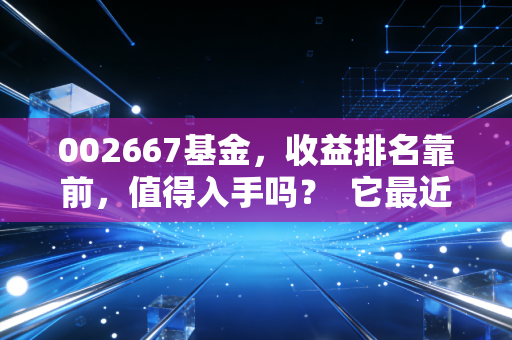 002667基金，收益排名靠前，值得入手吗？  它最近的涨跌情况如何呢？