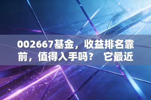 002667基金，收益排名靠前，值得入手吗？  它最近的涨跌情况如何呢？