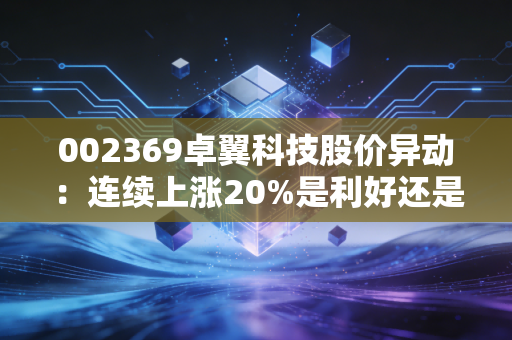 002369卓翼科技股价异动:连续上涨20%是利好还是利空?