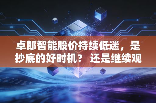 卓郎智能股价持续低迷，是抄底的好时机？ 还是继续观望？