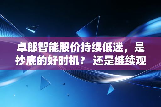卓郎智能股价持续低迷，是抄底的好时机？ 还是继续观望？
