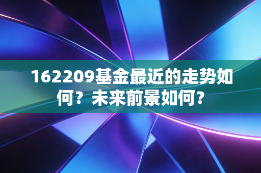 162209基金最近的走势如何？未来前景如何？