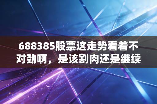 688385股票这走势看着不对劲啊,是该割肉还是继续持有?