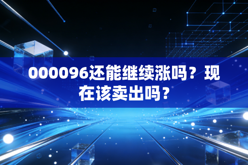 000096还能继续涨吗?现在该卖出吗?
