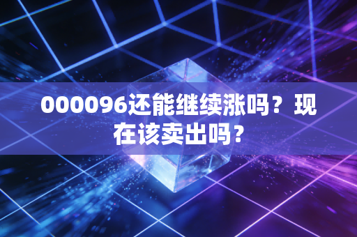 000096还能继续涨吗?现在该卖出吗?